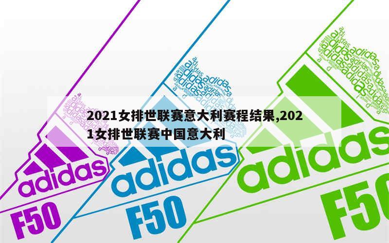 2021女排世联赛意大利赛程结果,2021女排世联赛中国意大利