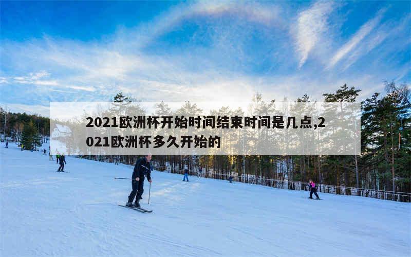 2021欧洲杯开始时间结束时间是几点,2021欧洲杯多久开始的