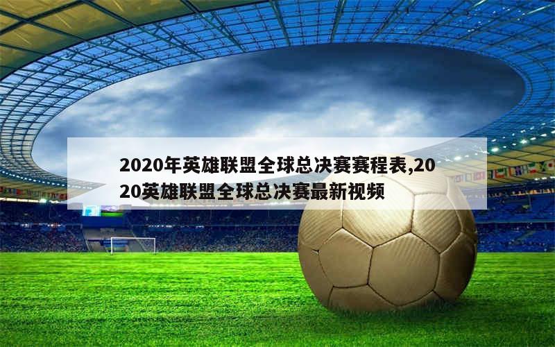 2020年英雄联盟全球总决赛赛程表,2020英雄联盟全球总决赛最新视频