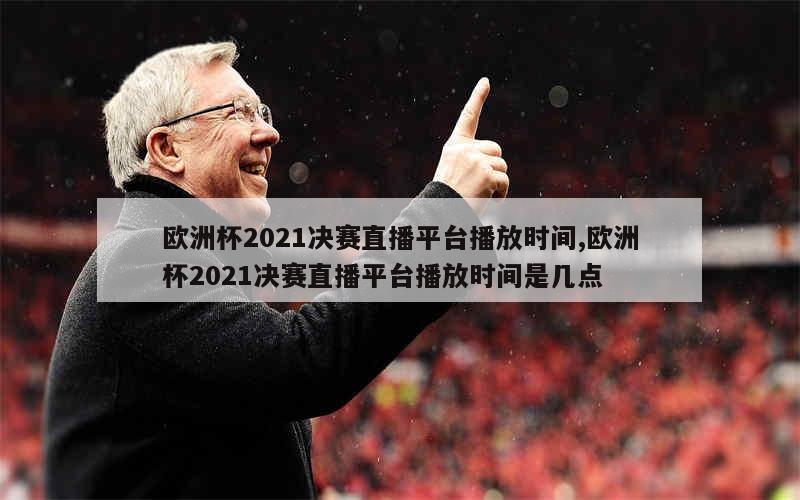 欧洲杯2021决赛直播平台播放时间,欧洲杯2021决赛直播平台播放时间是几点