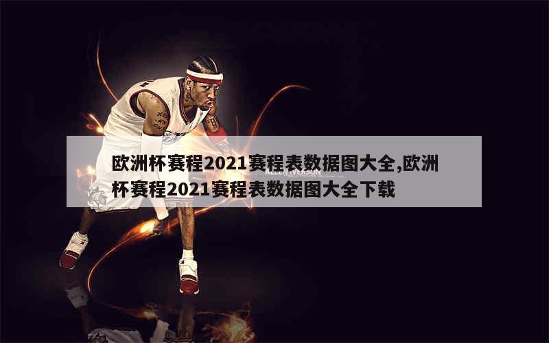 欧洲杯赛程2021赛程表数据图大全,欧洲杯赛程2021赛程表数据图大全下载