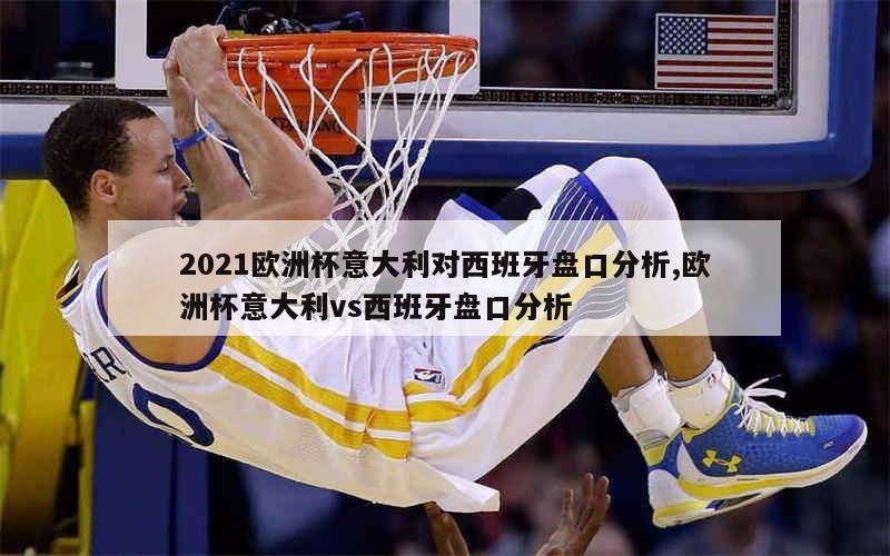 2021欧洲杯意大利对西班牙盘口分析,欧洲杯意大利vs西班牙盘口分析