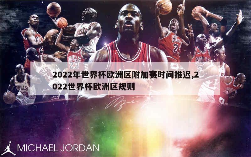 2022年世界杯欧洲区附加赛时间推迟,2022世界杯欧洲区规则