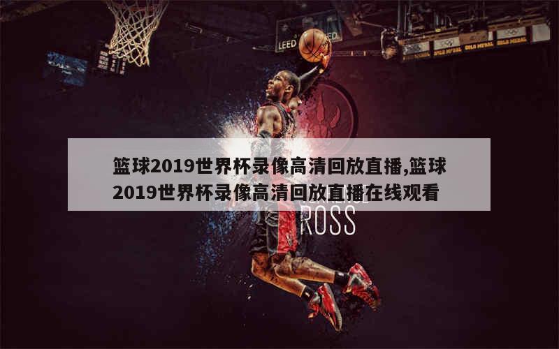 篮球2019世界杯录像高清回放直播,篮球2019世界杯录像高清回放直播在线观看