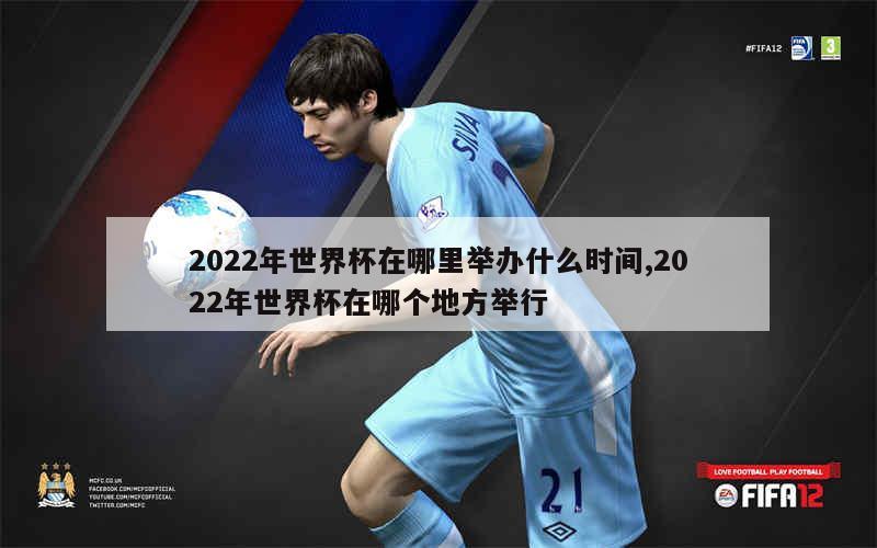 2022年世界杯在哪里举办什么时间,2022年世界杯在哪个地方举行