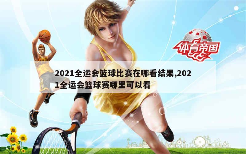 2021全运会篮球比赛在哪看结果,2021全运会篮球赛哪里可以看