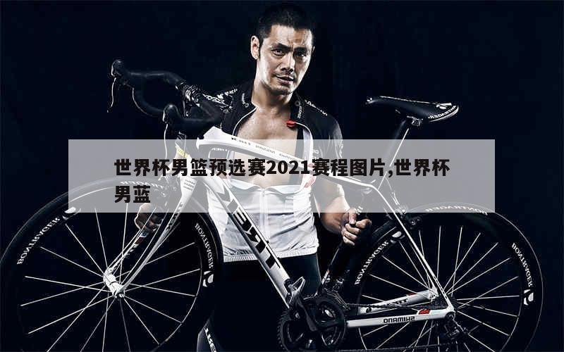 世界杯男篮预选赛2021赛程图片,世界杯男蓝