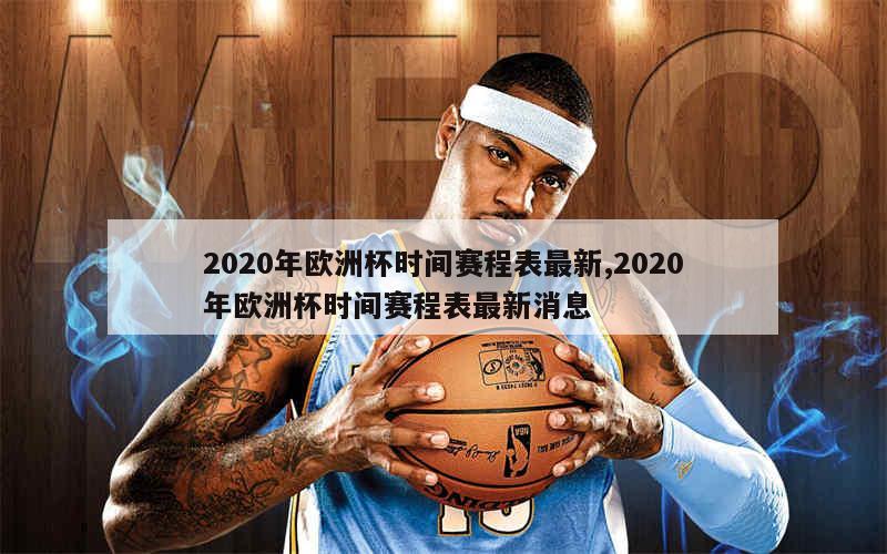 2020年欧洲杯时间赛程表最新,2020年欧洲杯时间赛程表最新消息