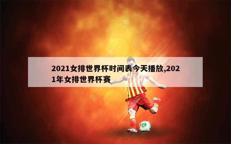 2021女排世界杯时间表今天播放,2021年女排世界杯赛