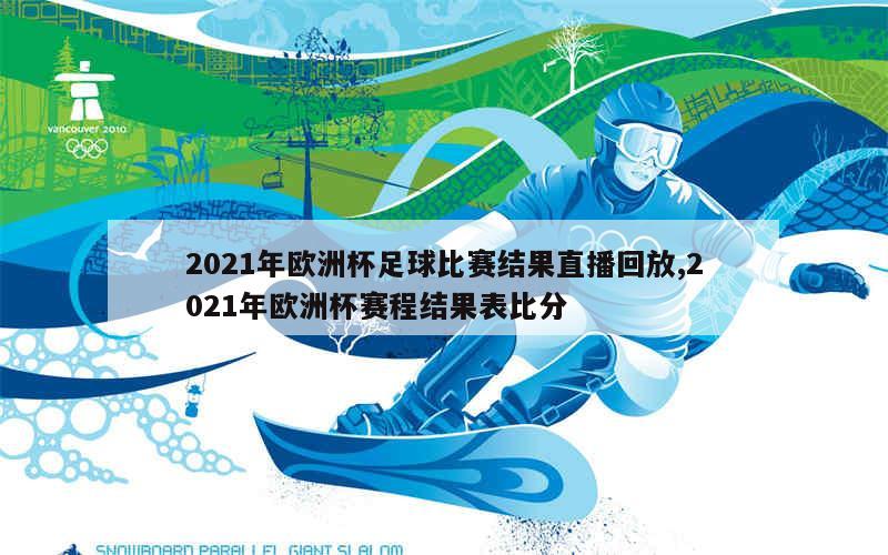 2021年欧洲杯足球比赛结果直播回放,2021年欧洲杯赛程结果表比分