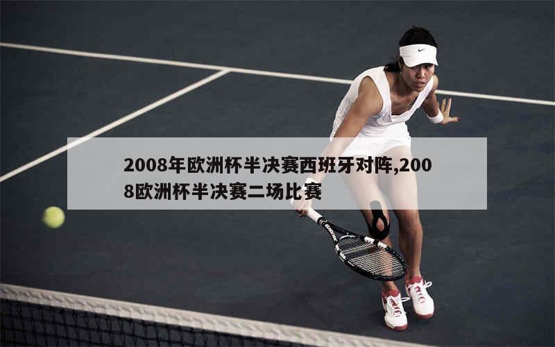 2008年欧洲杯半决赛西班牙对阵,2008欧洲杯半决赛二场比赛