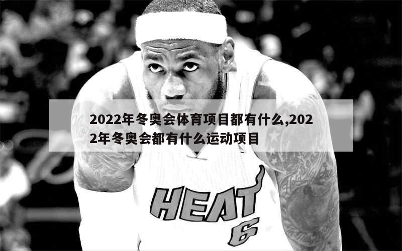 2022年冬奥会体育项目都有什么,2022年冬奥会都有什么运动项目