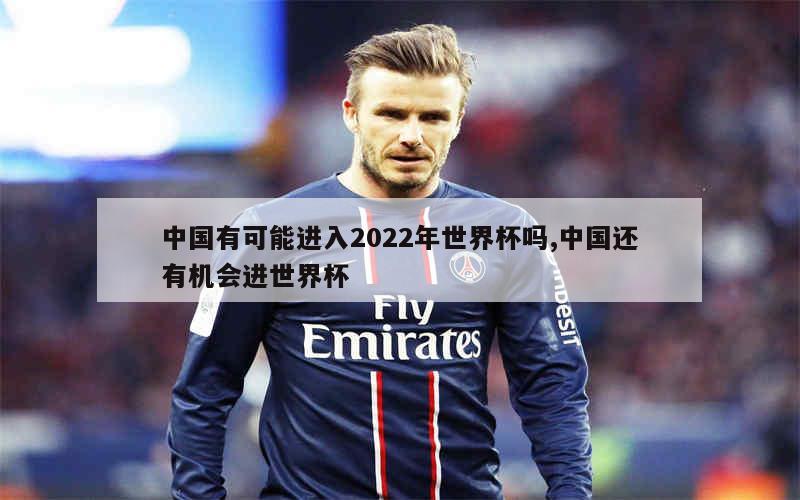 中国有可能进入2022年世界杯吗,中国还有机会进世界杯