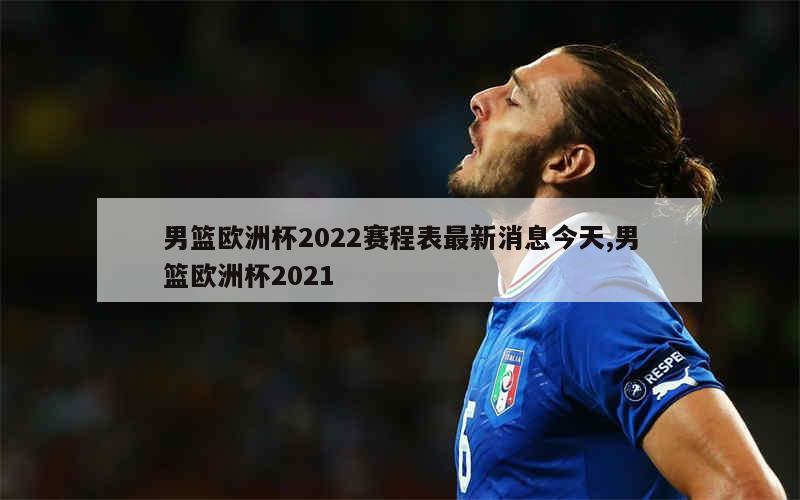 男篮欧洲杯2022赛程表最新消息今天,男篮欧洲杯2021