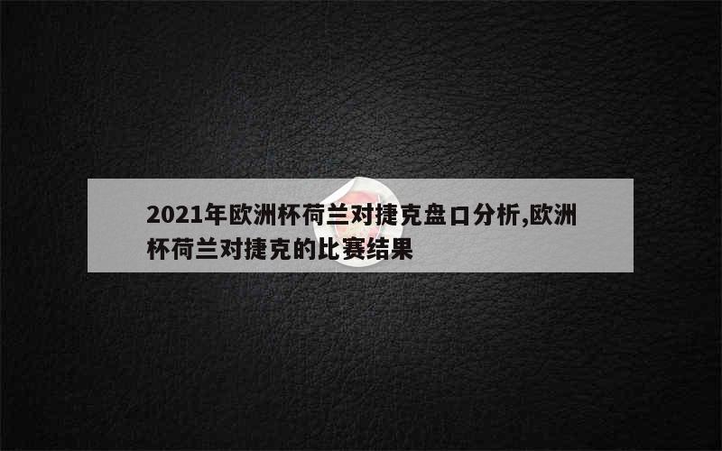 2021年欧洲杯荷兰对捷克盘口分析,欧洲杯荷兰对捷克的比赛结果