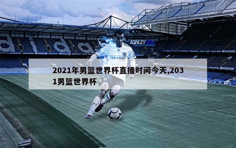 2021年男篮世界杯直播时间今天,2031男篮世界杯