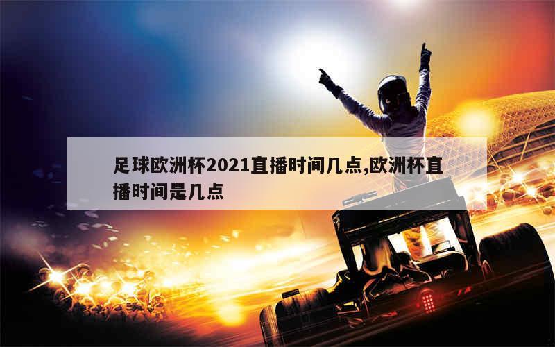 足球欧洲杯2021直播时间几点,欧洲杯直播时间是几点