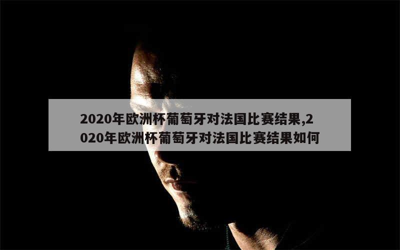 2020年欧洲杯葡萄牙对法国比赛结果,2020年欧洲杯葡萄牙对法国比赛结果如何