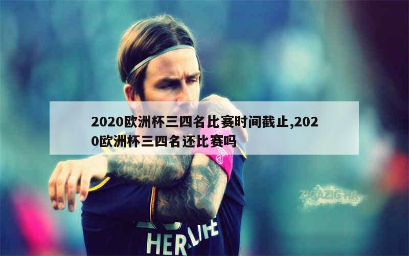 2020欧洲杯三四名比赛时间截止,2020欧洲杯三四名还比赛吗