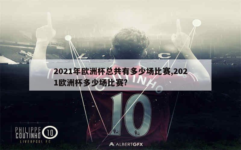 2021年欧洲杯总共有多少场比赛,2021欧洲杯多少场比赛?