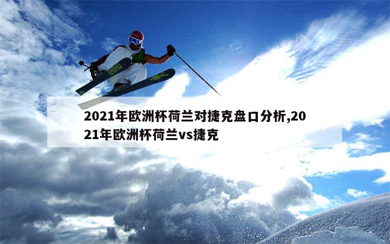 2021年欧洲杯荷兰对捷克盘口分析,2021年欧洲杯荷兰vs捷克