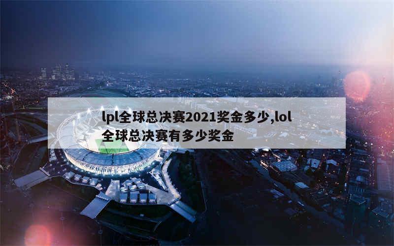 lpl全球总决赛2021奖金多少,lol全球总决赛有多少奖金