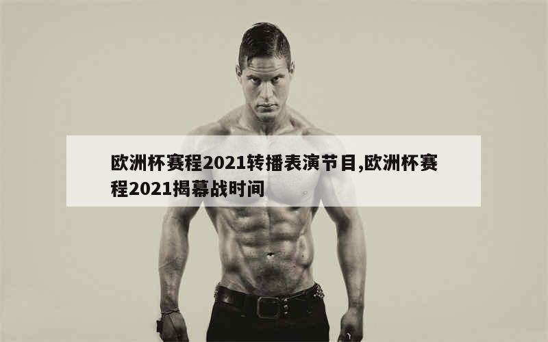 欧洲杯赛程2021转播表演节目,欧洲杯赛程2021揭幕战时间