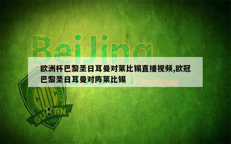 欧洲杯巴黎圣日耳曼对莱比锡直播视频,欧冠巴黎圣日耳曼对阵莱比锡