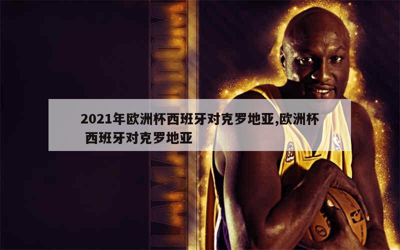 2021年欧洲杯西班牙对克罗地亚,欧洲杯 西班牙对克罗地亚