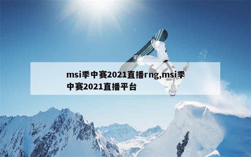 msi季中赛2021直播rng,msi季中赛2021直播平台