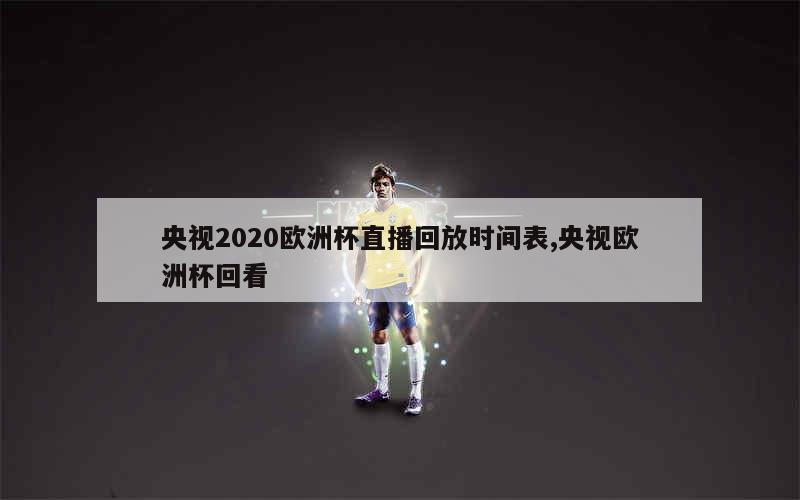 央视2020欧洲杯直播回放时间表,央视欧洲杯回看