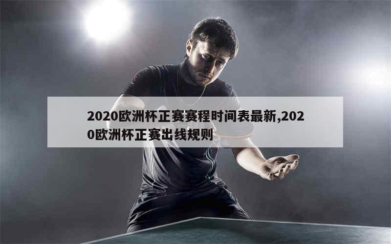 2020欧洲杯正赛赛程时间表最新,2020欧洲杯正赛出线规则