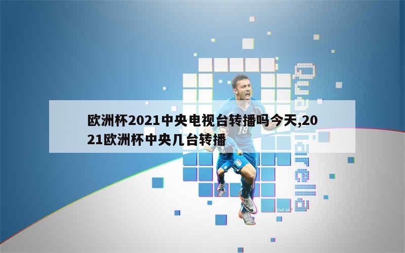 欧洲杯2021中央电视台转播吗今天,2021欧洲杯中央几台转播