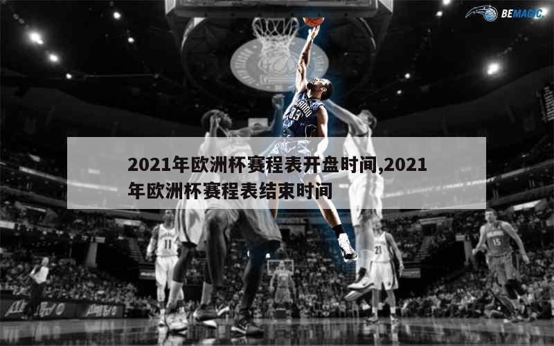 2021年欧洲杯赛程表开盘时间,2021年欧洲杯赛程表结束时间