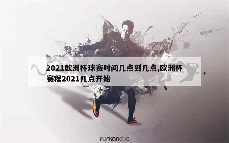 2021欧洲杯球赛时间几点到几点,欧洲杯赛程2021几点开始