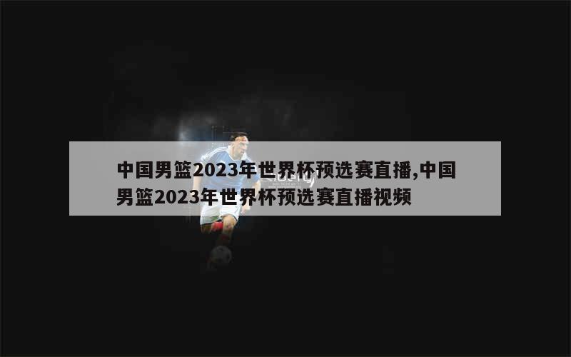 中国男篮2023年世界杯预选赛直播,中国男篮2023年世界杯预选赛直播视频