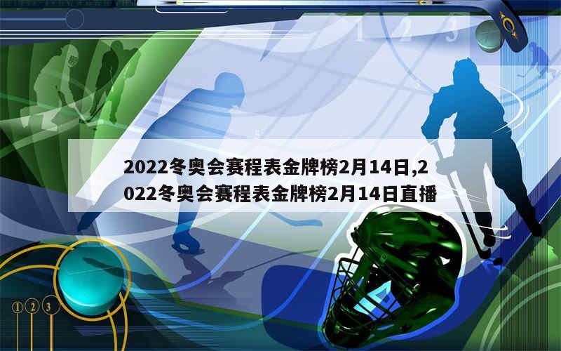 2022冬奥会赛程表金牌榜2月14日,2022冬奥会赛程表金牌榜2月14日直播