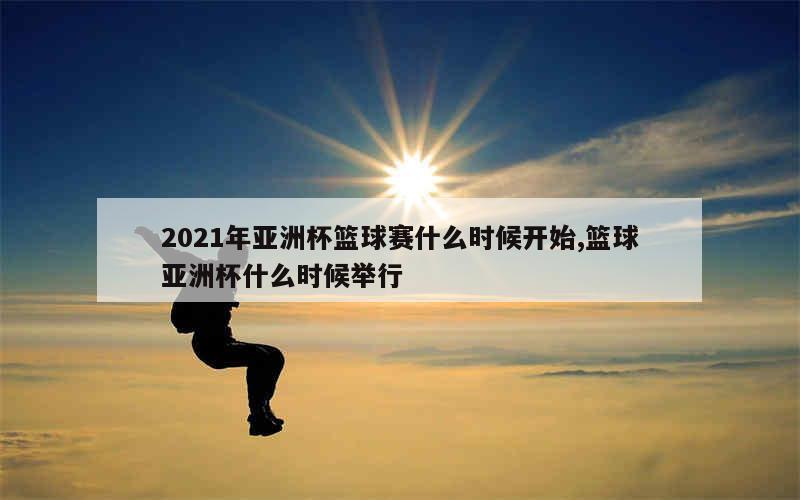 2021年亚洲杯篮球赛什么时候开始,篮球亚洲杯什么时候举行