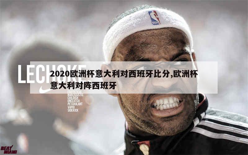 2020欧洲杯意大利对西班牙比分,欧洲杯意大利对阵西班牙