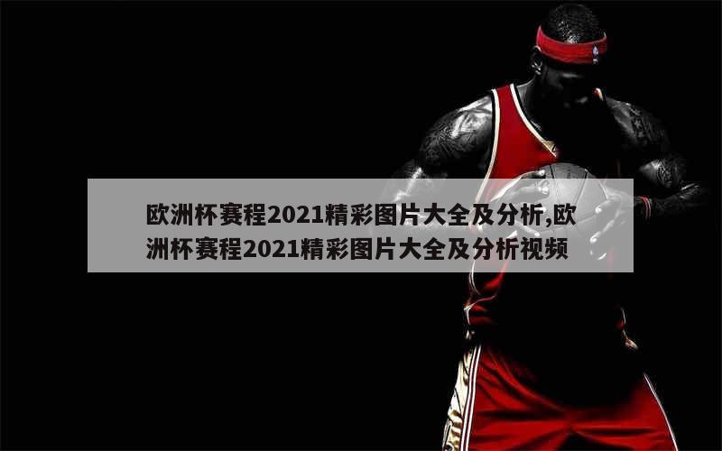 欧洲杯赛程2021精彩图片大全及分析,欧洲杯赛程2021精彩图片大全及分析视频