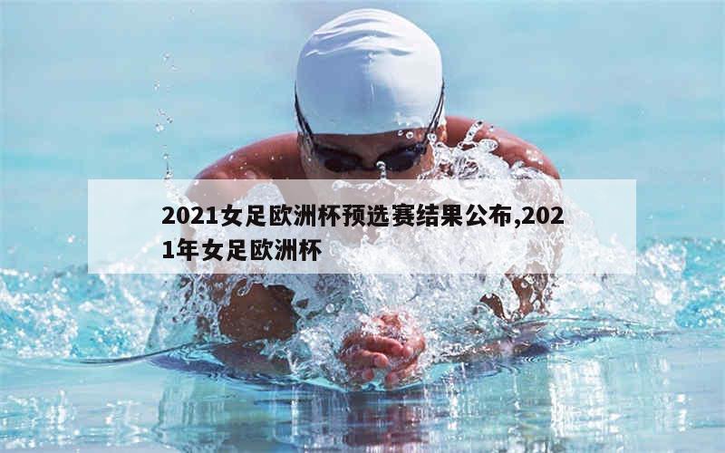 2021女足欧洲杯预选赛结果公布,2021年女足欧洲杯