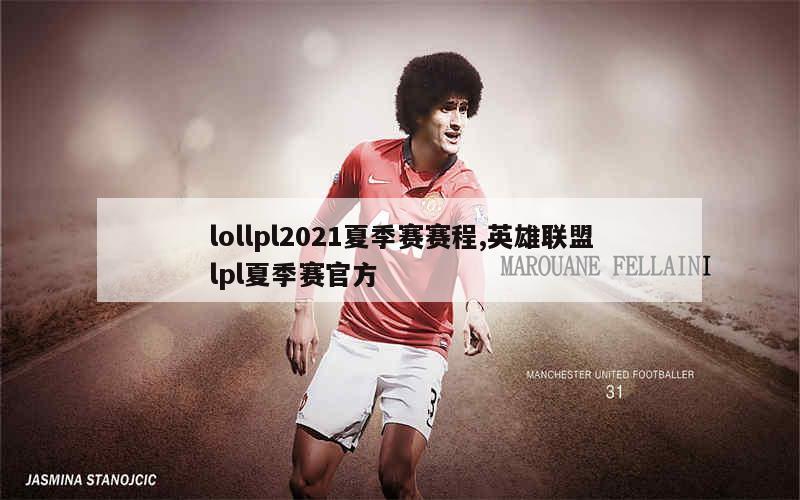 lollpl2021夏季赛赛程,英雄联盟lpl夏季赛官方