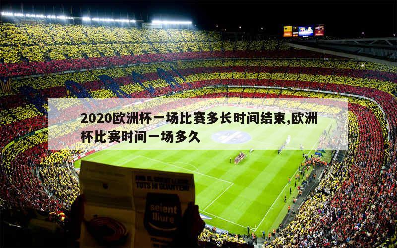 2020欧洲杯一场比赛多长时间结束,欧洲杯比赛时间一场多久