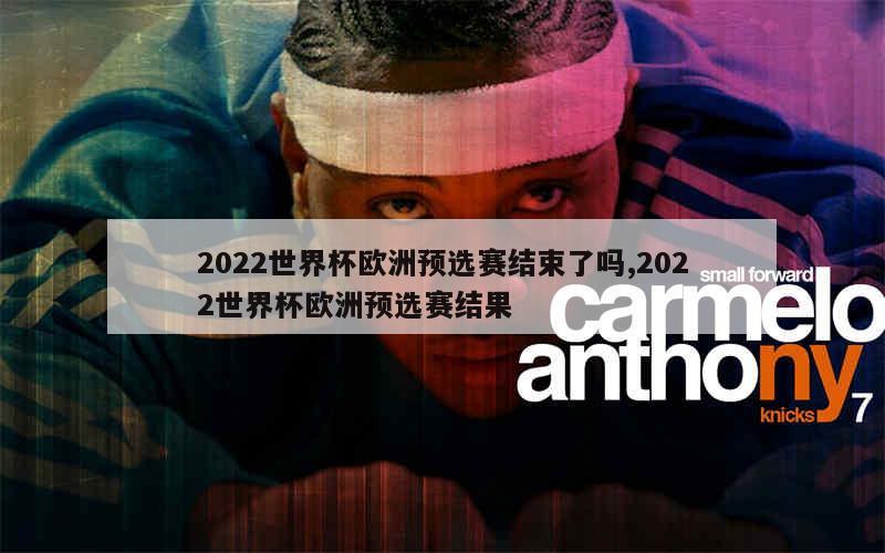 2022世界杯欧洲预选赛结束了吗,2022世界杯欧洲预选赛结果