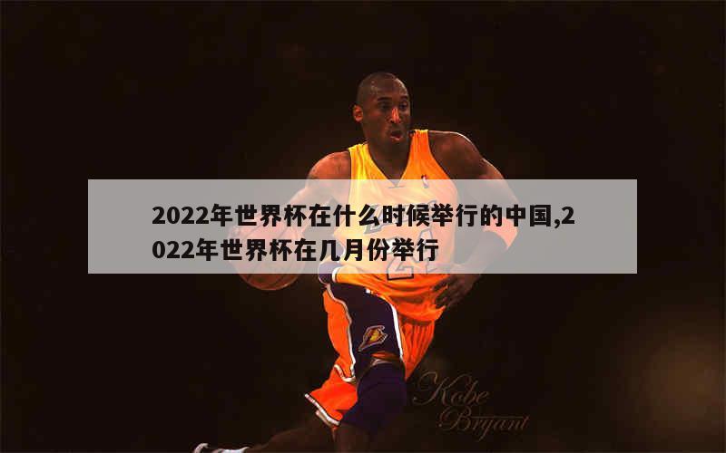 2022年世界杯在什么时候举行的中国,2022年世界杯在几月份举行