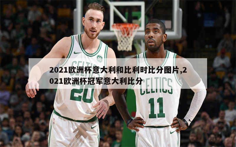 2021欧洲杯意大利和比利时比分图片,2021欧洲杯冠军意大利比分