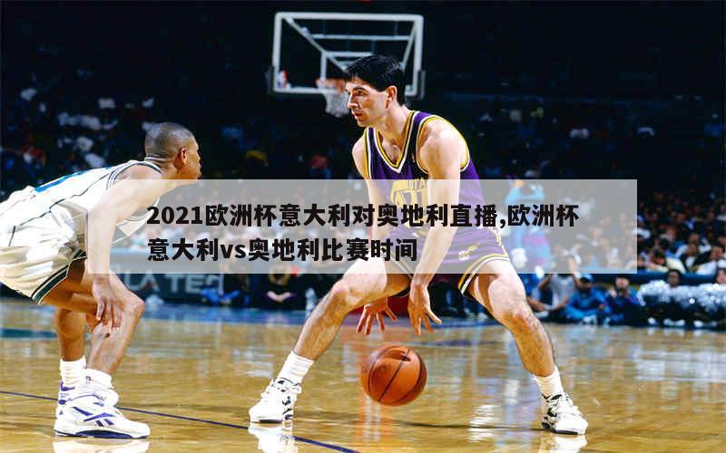 2021欧洲杯意大利对奥地利直播,欧洲杯意大利vs奥地利比赛时间