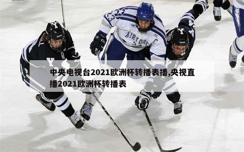 中央电视台2021欧洲杯转播表播,央视直播2021欧洲杯转播表