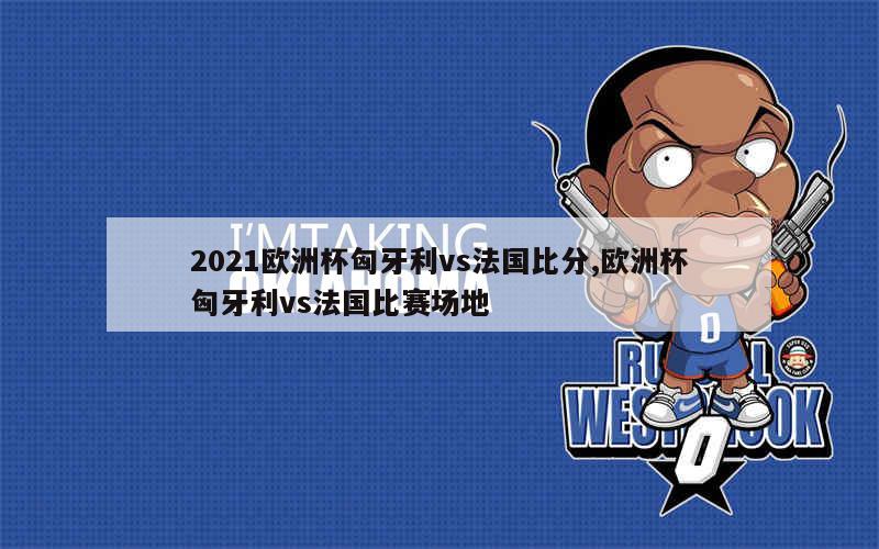 2021欧洲杯匈牙利vs法国比分,欧洲杯匈牙利vs法国比赛场地