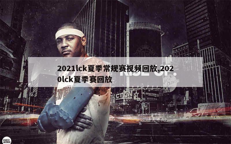 2021lck夏季常规赛视频回放,2020lck夏季赛回放